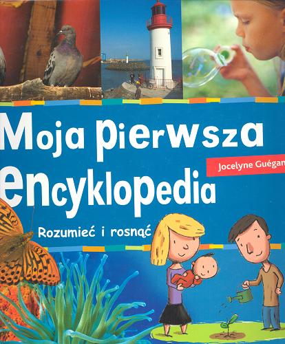 Okładka książki Moja pierwsza encyklopedia : [rozumieć i rosnąć] / Jocelyne Guegano ; tł. Dorota Lisowska.