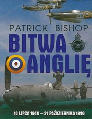 Okładka książki Bitwa o Anglię : 10 lipca 1940 - 31 października 1940 / Patrick Bishop ; [przekł. Jerzy Majszczyk].