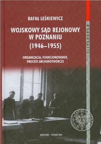 Okładka książki Wojskowy Sąd Rejonowy w Poznaniu (1946-1955) : organizacja, funkcjonowanie, procesy archiwotwórcze / Rafał Leśkiewicz.