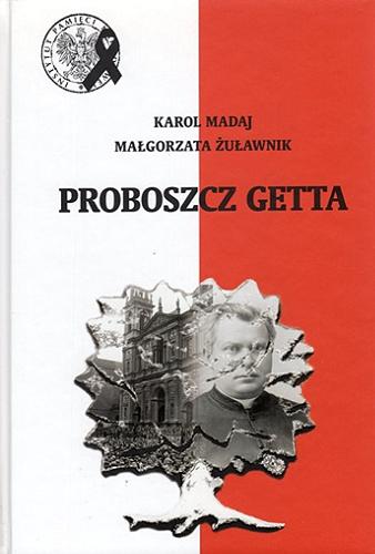 Okładka książki Proboszcz getta / Karol Madaj, Małgorzata Żuławnik ; [recenzenci dr Aleksandra Namysło, prof. dr hab. Jan Żaryn] ; Instytut Pamięci Narodowej - Komisja Ścigania Zbrodni przeciwko Narodowi Polskiemu.