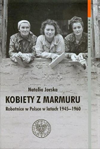 Okładka książki Kobiety z marmuru : robotnice w Polsce w latach 1945-1960 / Natalia Jarska ; [recenzenci prof. Anna Landau-Czajka, dr hab. Marcin Zaremba].