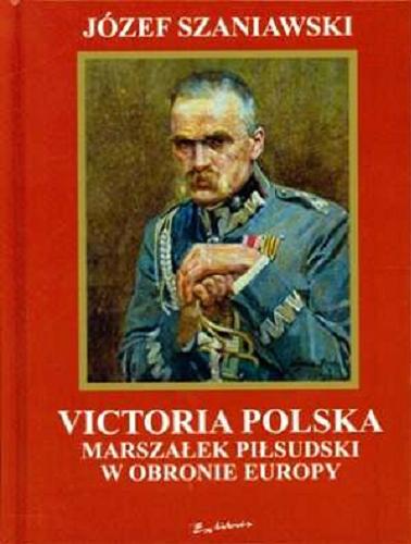 Okładka książki Victoria Polska : Marszałek Piłsudski w obronie Europy / Józef Szaniawski ; przedm. Bóg-Honor-Ojczyzna biskup polowy Wojska Polskiego Tadeusz Płoski.