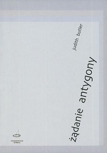 Okładka książki Żądanie Antygony : rodzina między życiem a śmiercią / Judith Butler ; tł. Mateusz Borowski, Małgorzata Sugiera.