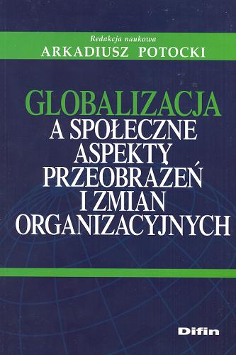 Okładka książki Globalizacja a społeczne aspekty przeobrażeń i zmian organizacyjnych / red. nauk. Arkadiusz Potocki.