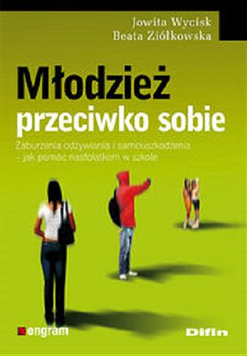 Okładka książki Młodzież przeciwko sobie : zaburzenia odżywiania i samouszkodzenia - jak pomóc nastolatkom w szkole / Jowita Wycisk, Beata Ziółkowska.