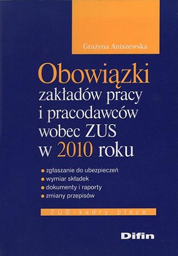 Okładka książki Obowiązki zakładów pracy i pracodawców wobec ZUS w 2010 roku : zgłaszanie do ubezpieczeń, wymiar składek, dokumenty i raporty, zmiany przepisów / Grażyna Aniszewska.