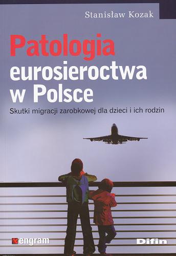 Okładka książki Patologia eurosieroctwa w Polsce : skutki migracji zarobkowej dla dzieci i ich rodzin / Stanisław Kozak.