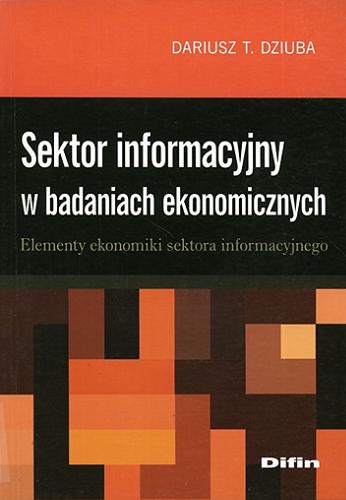 Okładka książki Sektor informacyjny w badaniach ekonomicznych : elementy ekonomiki sektora informacyjnego / Dariusz T. Dziuba.