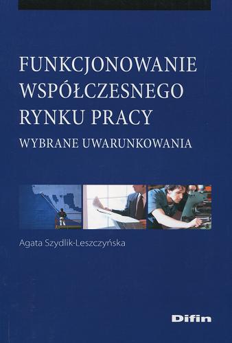 Okładka książki Funkcjonowanie współczesnego rynku pracy : wybrane uwarunkowania / Agata Szydlik-Leszczyńska.