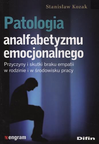 Okładka książki Patologia analfabetyzmu emocjonalnego : przyczyny i skutki braku empatii w rodzinie i w środowisku pracy / Stanisław Kozak.