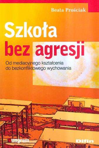 Okładka książki Szkoła bez agresji : od mediacyjnego kształcenia do bezkonfliktowego wychowania / Beata Prościak.