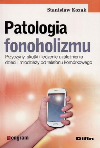 Okładka książki Patologia fonoholizmu : przyczyny, skutki i leczenie uzależnienia dzieci i młodzieży od telefonu komórkowego / Stanisław Kozak.