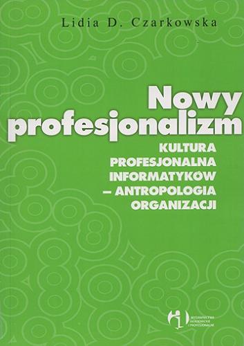 Okładka książki Nowy profesjonalizm : kultura profesjonalna informatyków - antropologia organizacji / Lidia D. Czarkowska.