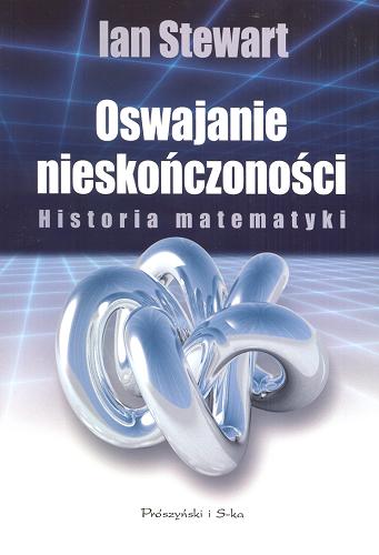 Okładka książki Oswajanie nieskończoności : historia matematyki / Ian Stewart ; przeł. Bogumił Bieniok i Ewa L. Łokas.