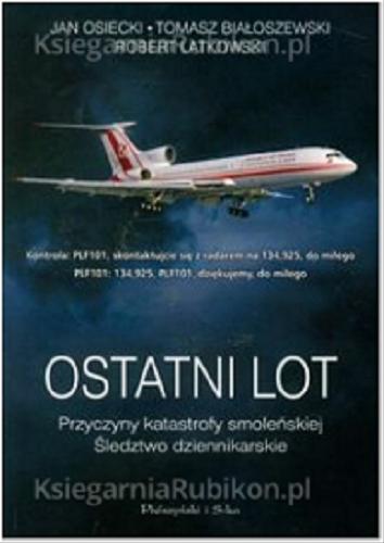 Okładka książki Ostatni lot : przyczyny katastrofy smoleńskiej : śledztwo dziennikarskie / Jan Osiecki, Tomasz Białoszewski, Robert Latkowski.