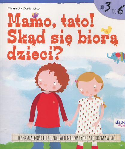 Okładka książki Mamo tato! Skąd się biorą dzieci : o seksualności i uczuciach nie wstydzę się rozmawiać / Elisabetta Costantino ; [tł. z wł. Zofia Pająk].