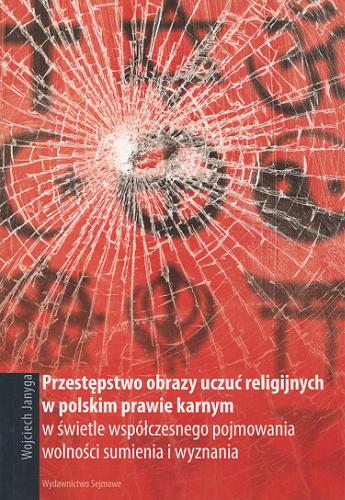 Okładka książki Przestępstwo obrazy uczuć religijnych w polskim prawie karnym w świetle współczesnego pojmowania wolności sumienia i wyznania / Wojciech Janyga.
