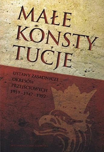 Okładka książki Małe konstytucje : ustawy zasadnicze okresów przejściowych 1919-1947-1992 / redakcja naukowa Robert Jastrzębski, Marek Zubik.