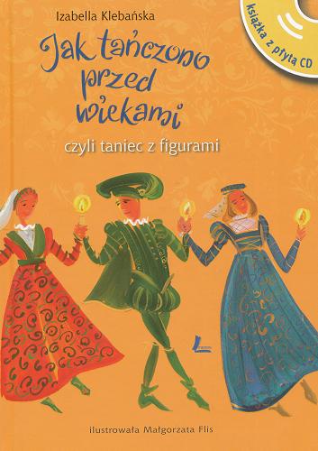 Okładka książki Jak tańczono przed wiekami czyli Taniec z figurami / Izabella Klebańska ; ilustrowała Małgorzata Flis.