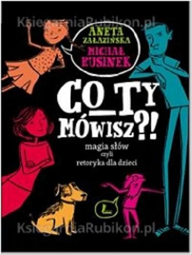 Okładka książki Co ty mówisz?! : magia słów czyli retoryka dla dzieci / Aneta Załazińska, Michał Rusinek ; okładka i ilustracje Joanna Rusinek.