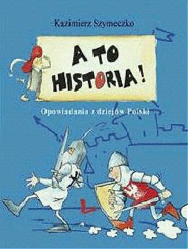 Okładka książki A to historia! : opowiadania z dziejów Polski / Kazimierz Szymeczko ; il. Aneta Krella-Moch.