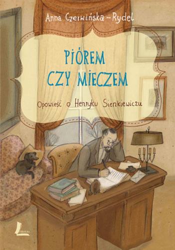 Okładka książki Piórem czy mieczem : opowieść o Henryku Sienkiewiczu / Anna Czerwińska-Rydel ; ilustracje Dorota Łaskot-Cichocka.