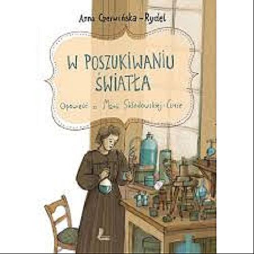 Okładka książki W poszukiwaniu światła : opowieść o Marii Skłodowskiej-Curie / Anna Czerwińska-Rydel ; ilustracje Dorota Łoskot-Cichocka.