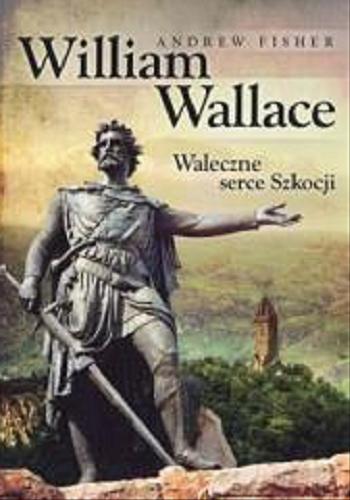 Okładka książki William Wallace : waleczne serce Szkocji / Andrew Fisher ; tł. Radosław Madejski.