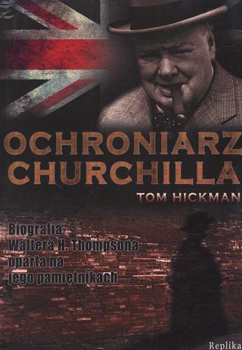 Okładka książki Ochroniarz Churchilla : biografia Waltera H. Thompsona oparta na jego pamiętnikach / Tom Hickman ; tłumaczenie [z angielskiego] Kamil Janicki.