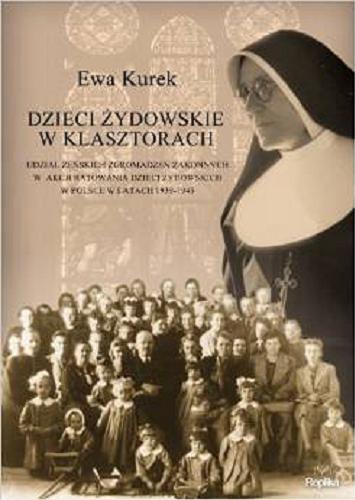 Okładka książki Dzieci żydowskie w klasztorach : udział żeńskich zgromadzeń zakonnych w akcji ratowania dzieci żydowskich w Polsce w latach 1939-1945 / Ewa Kurek.