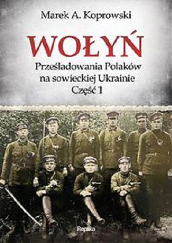 Okładka książki Wołyń : prześladowania Polaków na sowieckiej Ukrainie. Cz. 1 / Marek A. Koprowski.