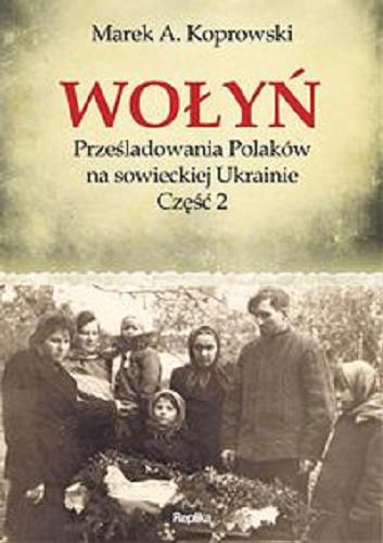 Okładka książki Wołyń : prześladowania Polaków na sowieckiej Ukrainie. Cz. 2 / Marek A. Koprowski.