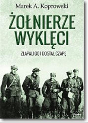 Okładka książki Żołnierze wyklęci : złapali go i dostał czapę / Marek A. Koprowski.