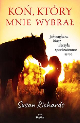 Okładka książki Koń, który mnie wybrał : jak znękana klacz uleczyła sponiewierane serce / Susan Richards ; tłumaczyła Monika Orłowska.