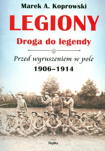 Okładka książki Legiony : droga do legendy : przed wyruszeniem w pole 1906-1914 / Marek A. Koprowski.