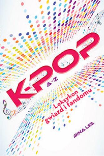Okładka książki K-POP A-Z : leksykon gwiazd i fandomu / Bina Lee ; przełożyła Małgorzata Kaczarowska.