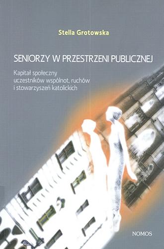 Okładka książki Seniorzy w przestrzeni publicznej : kapitał społeczny uczestników wspólnot, ruchów i stowarzyszeń katolickich / Stella Grotowska.