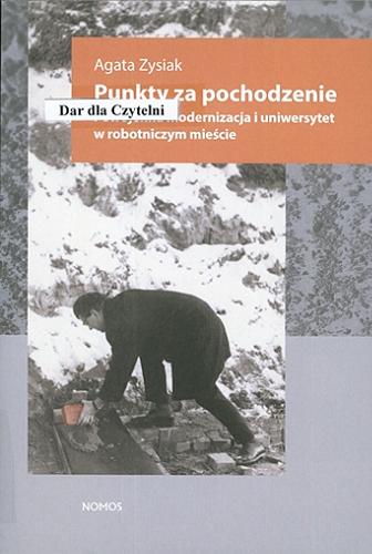 Okładka książki Punkty za pochodzenie : powojenna modernizacja i uniwersytet w robotniczym mieście / Agata Zysiak.