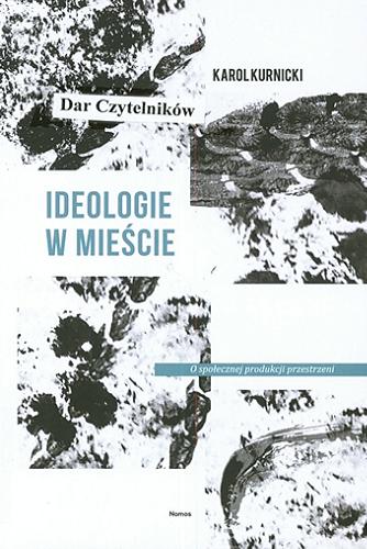 Okładka książki Ideologie w mieście : o społecznej produkcji przestrzeni / Karol Kurnicki.