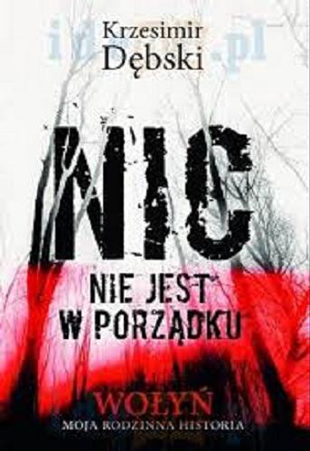 Okładka książki Nic nie jest w porządku : Wołyń - moja rodzinna historia / Krzesimir Dębski.