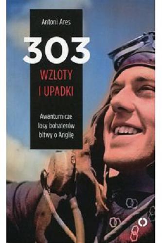Okładka książki 303 wzloty i upadki : awanturnicze losy bohaterów bitwy o Anglię / Antoni Ares.