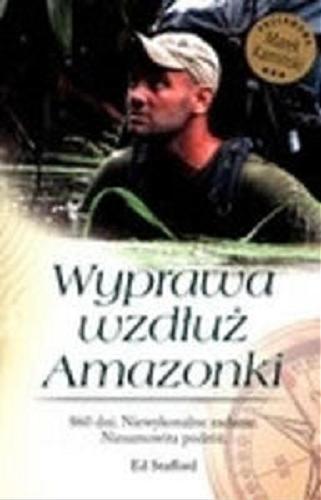 Okładka książki Wyprawa wzdłuż Amazonki / Ed Stafford ; [przedm. Marek Kamiński ; tł. Anna Wolna/Quendi Language Services]
