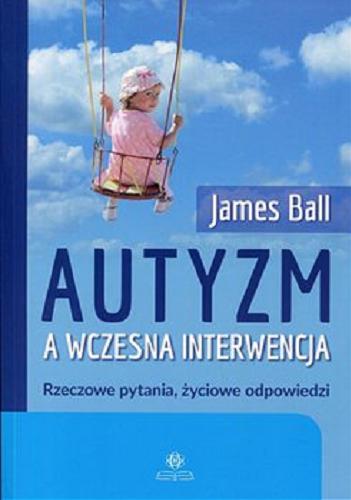 Okładka książki Autyzm a wczesna interwencja : rzeczowe pytania, życiowe odpowiedzi / James Ball ; przekł. Agnieszka Pałynyczko-Ćwiklińska.
