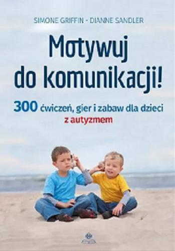 Okładka książki Motywuj do komunikacji! : 300 ćwiczeń, gier i zabaw dla dzieci z autyzmem / Simone Griffin, Dianne Sandler ; przekład: Ryszard Zajączkowski.
