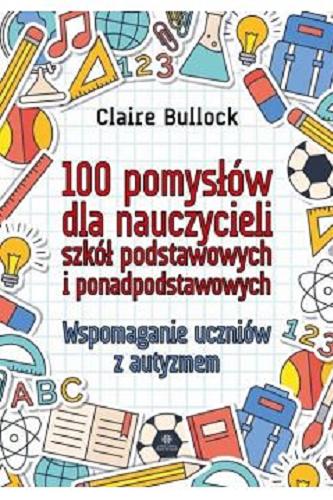 Okładka książki 100 pomysłów dla nauczycieli szkół podstawowych i ponadpodstawowych : wspomaganie uczniów z autyzmem / Claire Bullock ; [przekład Karol Jaroszewski].