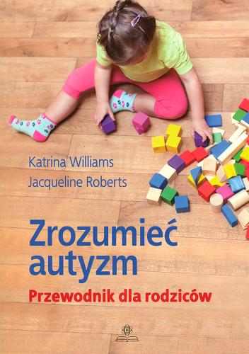 Okładka książki Zrozumieć autyzm : przewodnik dla rodziców / Katrina Williams, Jacqueline Roberts ; przekład Juliusz Okuniewski.
