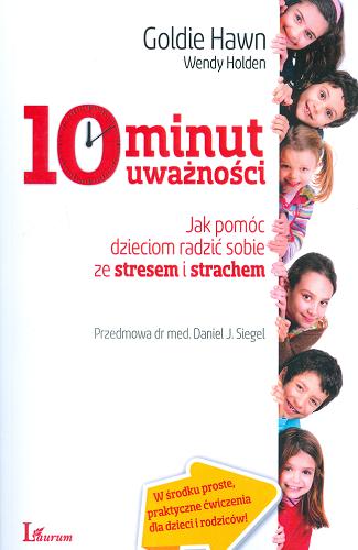 Okładka książki 10 minut uważności : jak pomóc dzieciom radzić sobie ze stresem i strachem / Goldie Hawn, Wendy Holden ; przekład: Michał Lipa ; [przedmowa Daniel J. Siegel].