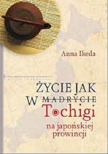 Okładka książki Życie jak w Tochigi : na japońskiej prowincji / Anna Ikeda ; pod redakcją Kamili Sławińskiej.