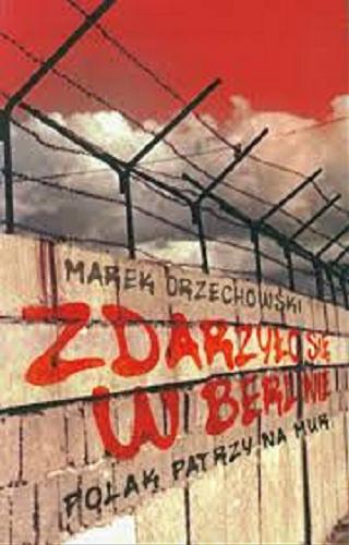Okładka książki Zdarzyło się w Berlinie : Polak patrzy na mur / Marek Orzechowski.