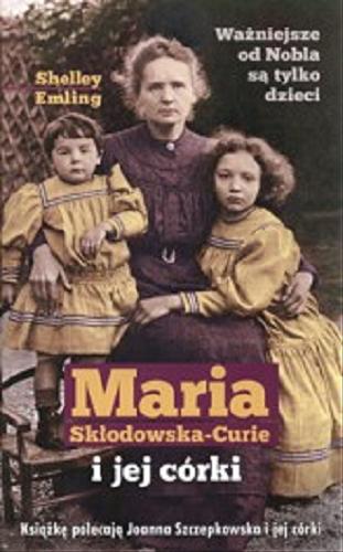 Okładka książki Maria Skłodowska-Curie i jej córki : opowieść o najsłynniejszej w dziejach rodzinie naukowców / Shelley Emling ; przełożył z angielskiego Wojciech Górnaś.